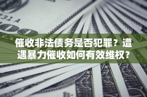 武汉催收非法债务是否犯罪？遭遇暴力催收如何有效维权？