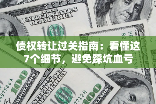 武汉债权转让过关指南：看懂这7个细节，避免踩坑血亏