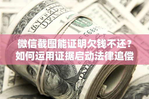 武汉微信截图能证明欠钱不还？如何运用证据启动法律追偿程序？