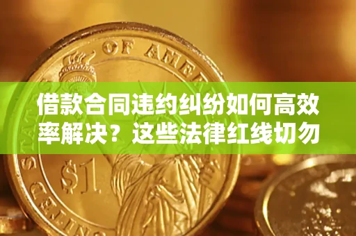 武汉借款合同违约纠纷如何高效率解决？这些法律红线切勿触碰