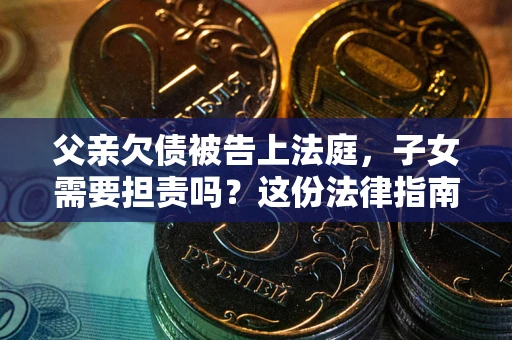 武汉父亲欠债被告上法庭，子女需要担责吗？这份法律指南必须看完