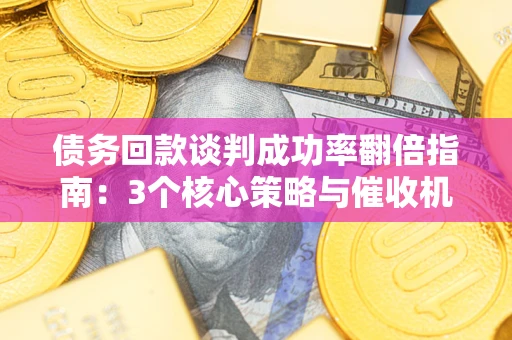 武汉债务回款谈判成功率翻倍指南：3个核心策略与催收机构避坑法则