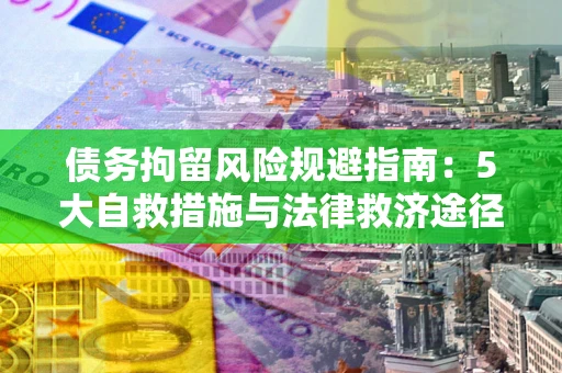 武汉债务拘留风险规避指南：5大自救措施与法律救济途径