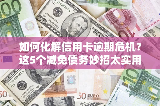 武汉如何化解信用卡逾期危机？这5个减免债务妙招太实用