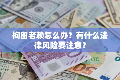 武汉拘留老赖怎么办？有什么法律风险要注意？