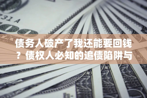 武汉债务人破产了我还能要回钱？债权人必知的追债陷阱与破局之道