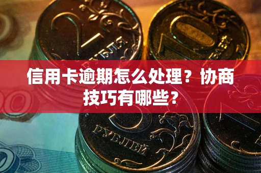 武汉信用卡逾期怎么处理？协商技巧有哪些？