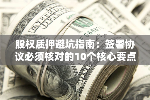 武汉股权质押避坑指南：签署协议必须核对的10个核心要点
