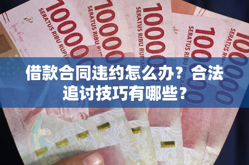 武汉借款合同违约怎么办？合法追讨技巧有哪些？