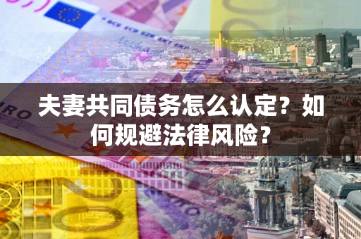 武汉夫妻共同债务怎么认定？如何规避法律风险？