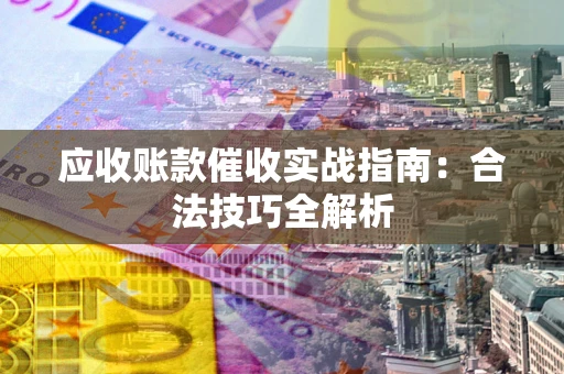 武汉应收账款催收实战指南：合法技巧全解析