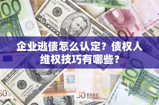 武汉企业逃债怎么认定？债权人维权技巧有哪些？