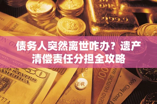 武汉债务人突然离世咋办？遗产清偿责任分担全攻略