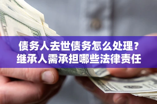 武汉债务人去世债务怎么处理？继承人需承担哪些法律责任？