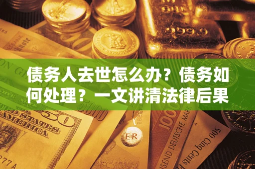武汉债务人去世怎么办？债务如何处理？一文讲清法律后果