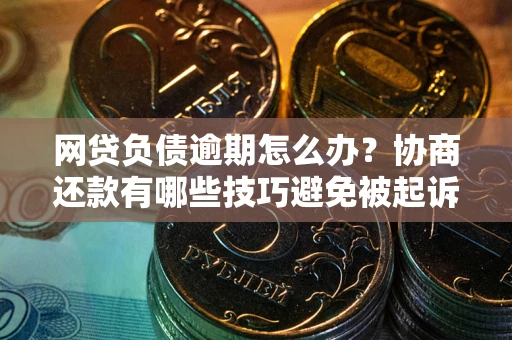 武汉网贷负债逾期怎么办？协商还款有哪些技巧避免被起诉？