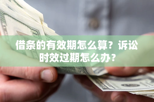 武汉借条的有效期怎么算？诉讼时效过期怎么办？