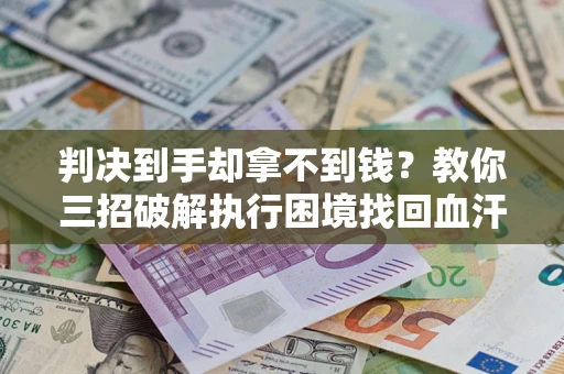 武汉判决到手却拿不到钱？教你三招破解执行困境找回血汗钱