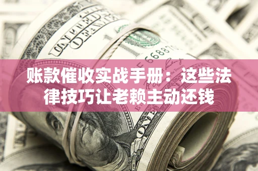 武汉账款催收实战手册：这些法律技巧让老赖主动还钱