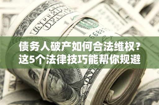 武汉债务人破产如何合法维权？这5个法律技巧能帮你规避风险