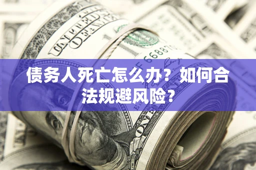 武汉债务人死亡怎么办？如何合法规避风险？
