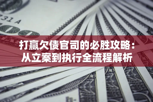 武汉打赢欠债官司的必胜攻略：从立案到执行全流程解析