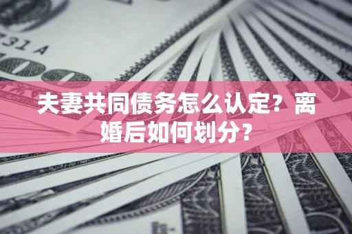 武汉夫妻共同债务怎么认定？离婚后如何划分？