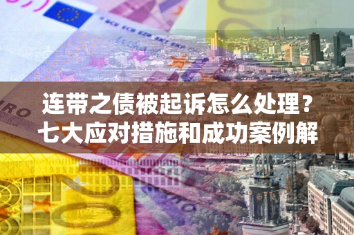 武汉连带之债被起诉怎么处理？七大应对措施和成功案例解析