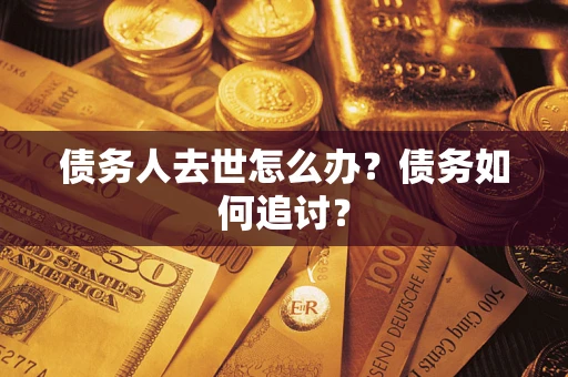 武汉债务人去世怎么办？债务如何追讨？