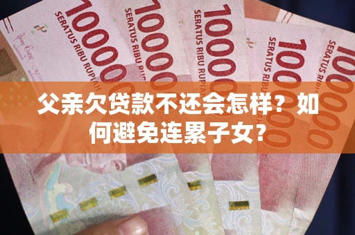武汉父亲欠贷款不还会怎样？如何避免连累子女？