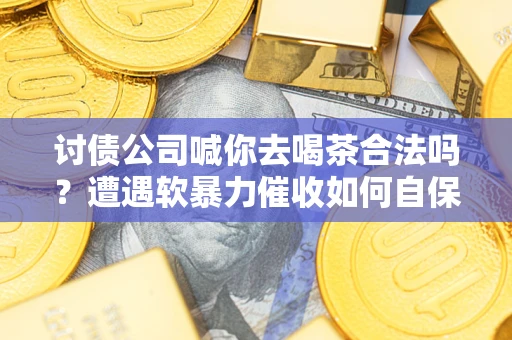 武汉讨债公司喊你去喝茶合法吗？遭遇软暴力催收如何自保？