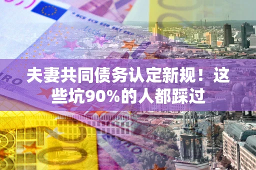 武汉夫妻共同债务认定新规！这些坑90%的人都踩过