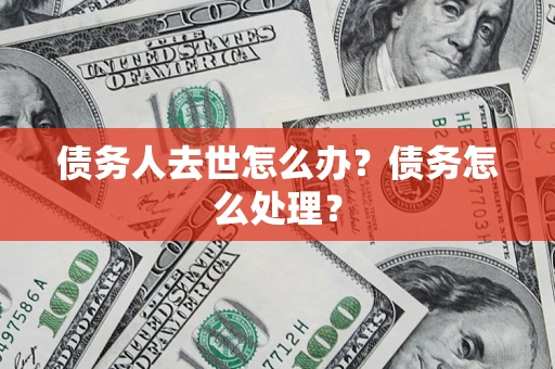 武汉债务人去世怎么办？债务怎么处理？