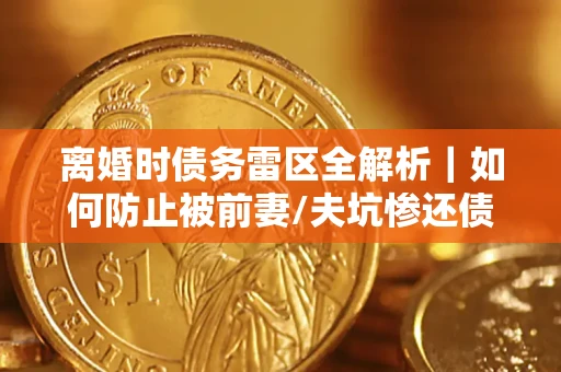 武汉离婚时债务雷区全解析｜如何防止被前妻/夫坑惨还债？