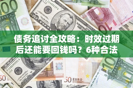 武汉债务追讨全攻略：时效过期后还能要回钱吗？6种合法手段助你维权