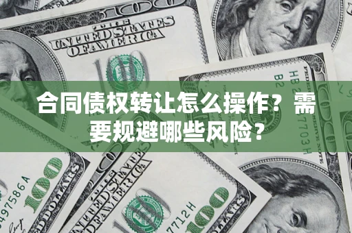武汉合同债权转让怎么操作？需要规避哪些风险？