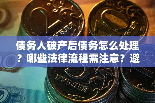 武汉债务人破产后债务怎么处理？哪些法律流程需注意？避免踩坑指南