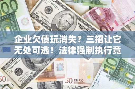 武汉企业欠债玩消失？三招让它无处可逃！法律强制执行竟比讨债公司还狠？