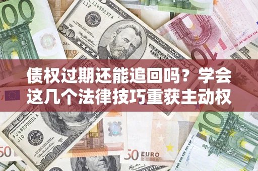 武汉债权过期还能追回吗？学会这几个法律技巧重获主动权