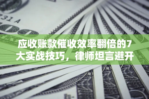 武汉应收账款催收效率翻倍的7大实战技巧，律师坦言避开这些法律雷区最关键