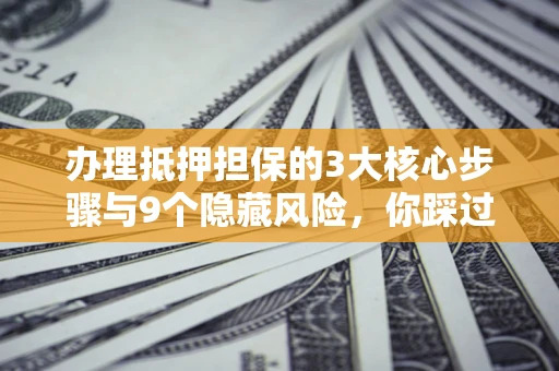 武汉办理抵押担保的3大核心步骤与9个隐藏风险，你踩过哪个坑？