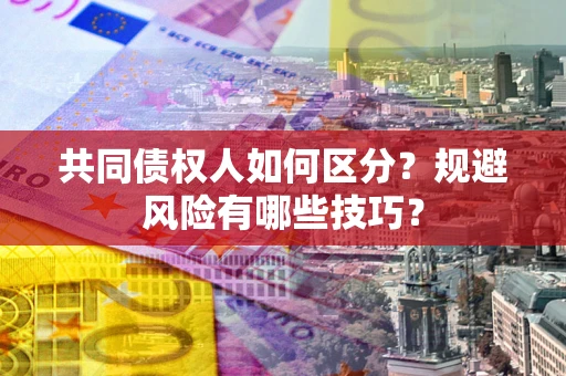 武汉共同债权人如何区分？规避风险有哪些技巧？