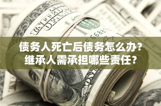 武汉债务人死亡后债务怎么办？继承人需承担哪些责任？