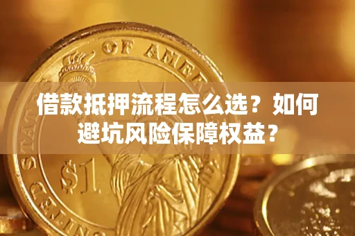 武汉借款抵押流程怎么选？如何避坑风险保障权益？