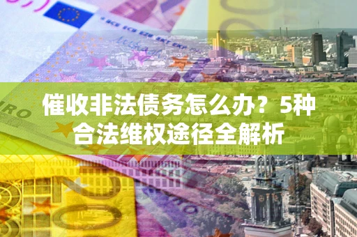 武汉催收非法债务怎么办？5种合法维权途径全解析