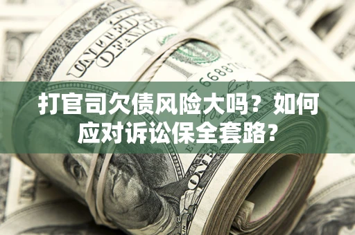 武汉打官司欠债风险大吗？如何应对诉讼保全套路？