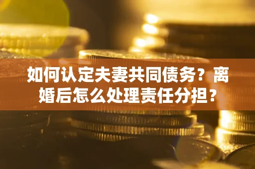 武汉如何认定夫妻共同债务？离婚后怎么处理责任分担？