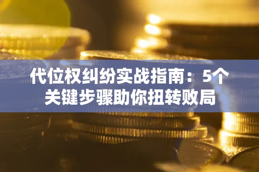 武汉代位权纠纷实战指南：5个关键步骤助你扭转败局