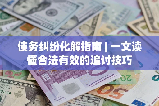武汉债务纠纷化解指南 | 一文读懂合法有效的追讨技巧