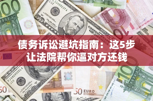 武汉债务诉讼避坑指南：这5步让法院帮你逼对方还钱
